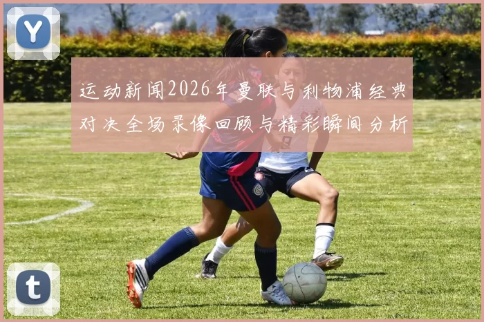 运动新闻2026年曼联与利物浦经典对决全场录像回顾与精彩瞬间分析