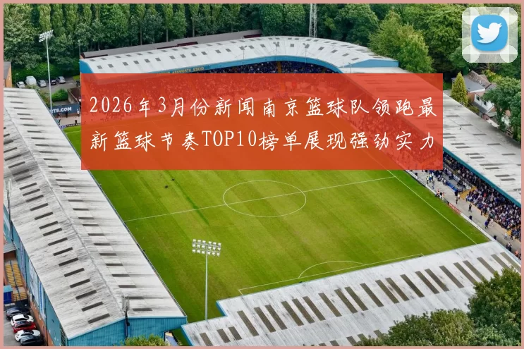 2026年3月份新闻南京篮球队领跑最新篮球节奏TOP10榜单展现强劲实力与团队协作