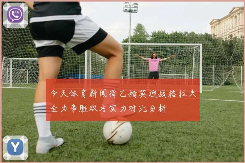 今天体育新闻荷乙精英迎战格拉夫全力争胜双方实力对比分析