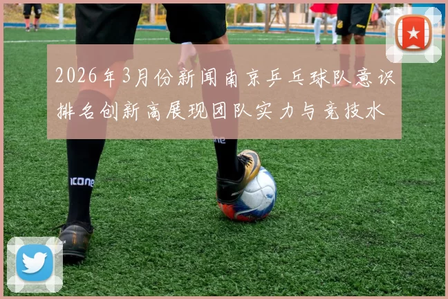 2026年3月份新闻南京乒乓球队意识排名创新高展现团队实力与竞技水平新高度