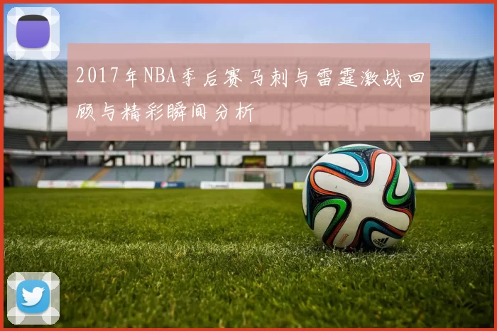 2017年NBA季后赛马刺与雷霆激战回顾与精彩瞬间分析